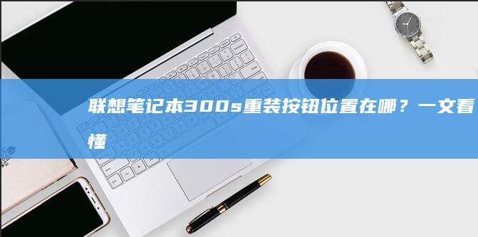 联想笔记本300s重装按钮位置在哪？一文看懂恢复系统设置技巧 (联想笔记本310s-14ikb)