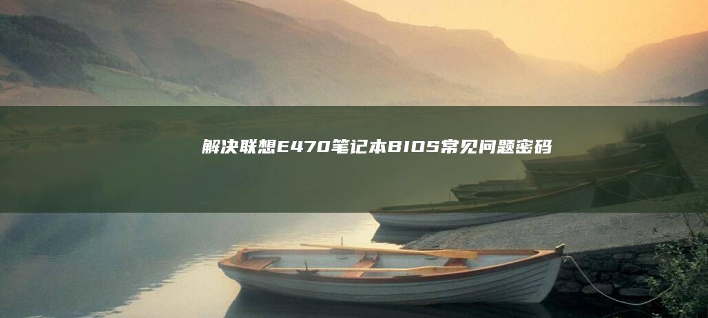 解决联想E470笔记本BIOS常见问题：密码重置、启动设置与系统优化全攻略 (电脑开机后白屏进入不了桌面怎么解决联想)