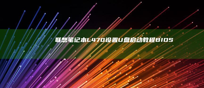 联想笔记本L470设置U盘启动教程：BIOS调整与PE系统引导全解析 (联想笔记本legion)
