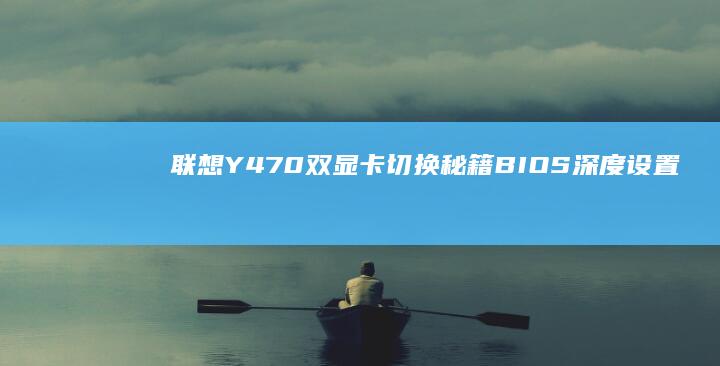 联想Y470双显卡切换秘籍：BIOS深度设置+电源管理配置+外接显示器多场景应用方案 (联想y470配置参数)
