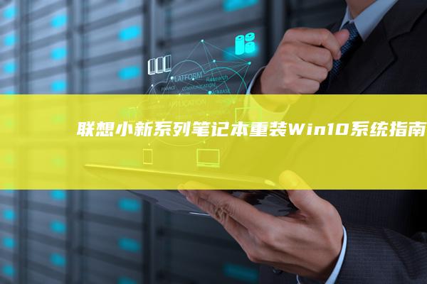 联想小新系列笔记本重装Win10系统指南：解决BIOS设置/触控板驱动/网卡识别等常见问题 (联想小新系列最建议买哪款)