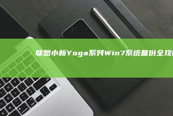 联想小新/Yoga系列Win7系统备份全攻略：从驱动兼容到云端存储的详细操作步骤解析（含恢复分区创建） (联想小新yoga14s)