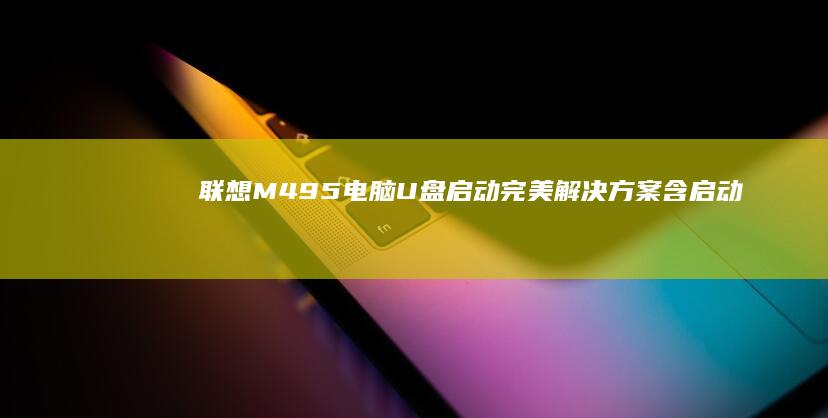 联想M495电脑U盘启动完美解决方案：含启动盘制作+BIOS设置+故障排查指南 (联想m495拆机教程视频)