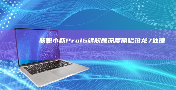 联想小新Pro 16旗舰版深度体验：锐龙7处理器+RTX4050显卡，Win11系统流畅度提升300% (联想小新pro16怎么样)