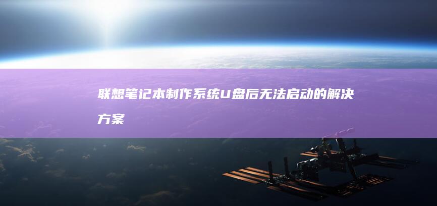 联想笔记本制作系统U盘后无法启动的解决方案：详解BIOS设置与启动模式修复步骤 (联想笔记本制造商是谁)