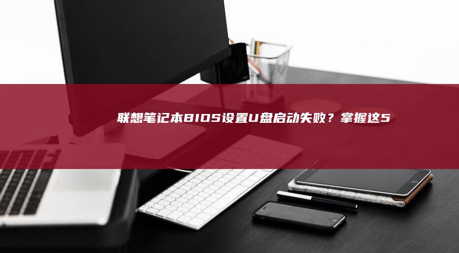 联想笔记本BIOS设置U盘启动失败？掌握这5步排查方法轻松解决 (联想笔记本bios怎么进入)