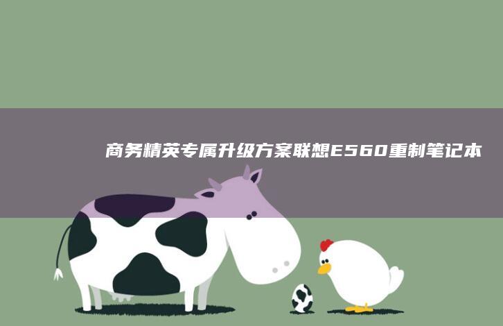 商务精英专属升级方案！联想E560重制笔记本全面解析：双雷电4接口+2K屏显，长效续航+军工级耐用机身 (商务精英什么意思)