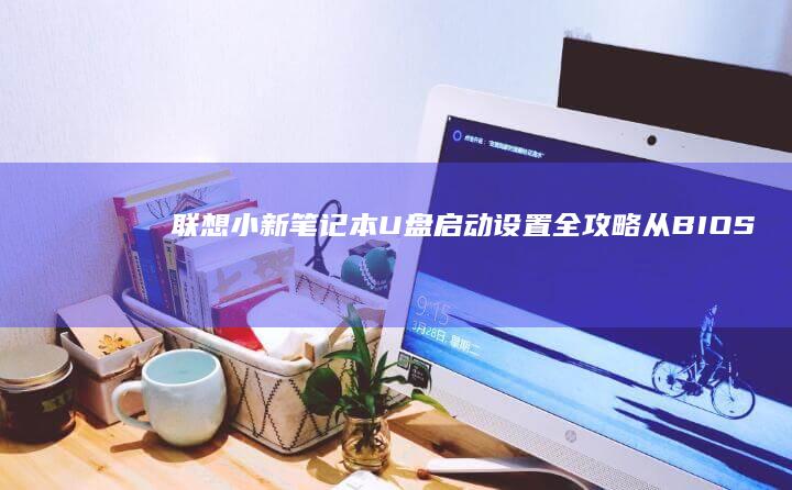 联想小新笔记本U盘启动设置全攻略：从BIOS入口到系统选择的详细步骤解析（含Win10/Win11双系统适配方案） (联想小新笔记本)