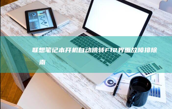 联想笔记本开机自动跳转F12界面故障排除指南：解析硬件自检异常与BIOS设置冲突的全方位解决方案 (联想笔记本开不了机黑屏但电源灯还亮)