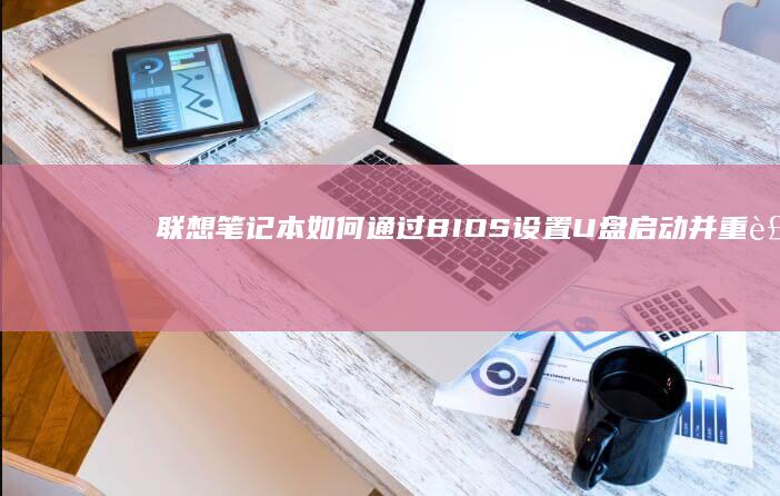 联想笔记本如何通过BIOS设置U盘启动并重装Win10/Win11系统全流程解析 (联想笔记本如何恢复出厂设置)