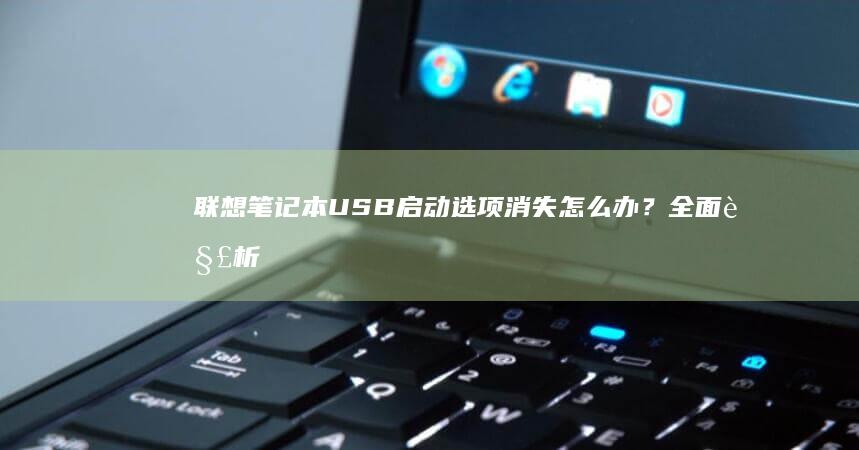 联想笔记本USB启动选项消失怎么办？全面解析设备识别异常与UEFI/Legacy模式切换指南 (联想笔记本u盘启动)