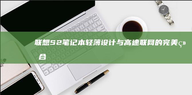 联想S2笔记本：轻薄设计与高速联网的完美结合，办公学习必备神器 (联想s2笔记本)