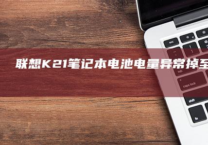联想K21笔记本电池电量异常掉至0%？三大应急充电技巧与电池健康深度解析 (联想k21笔记本参数)