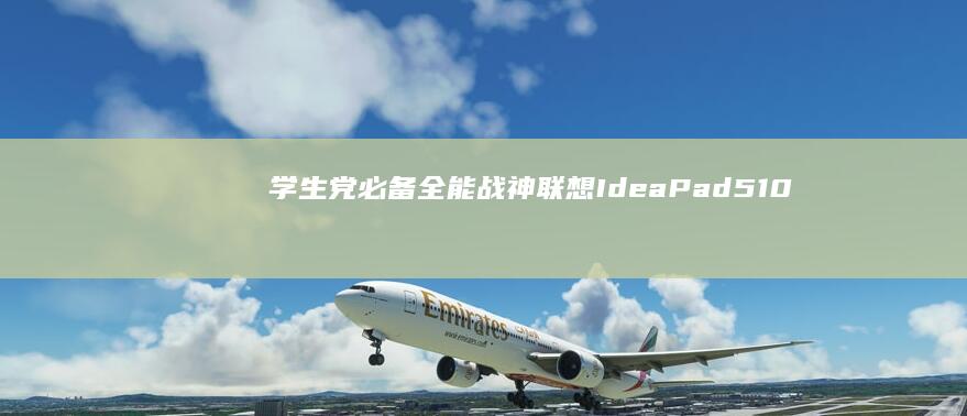 学生党必备全能战神！联想IdeaPad 510s深度评测：14英寸2K屏+16G内存如何打造网课游戏双修神器 (学生党必备的东西)