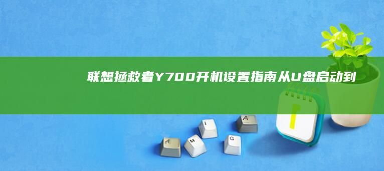 联想拯救者Y700开机设置指南：从U盘启动到系统引导修复的完整操作手册 (联想拯救者y7000p)