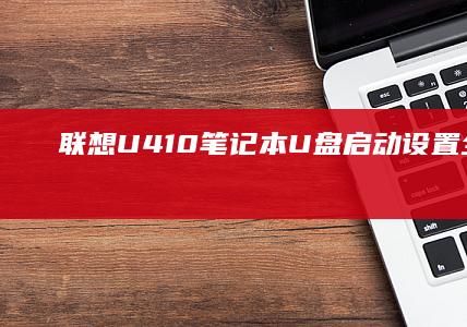 联想U410笔记本U盘启动设置全攻略：BIOS调整+启动盘制作+系统安装三合一教程 (联想u410配置参数)