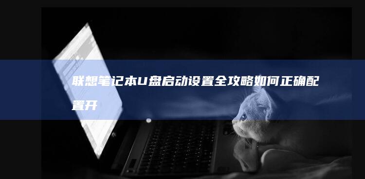 联想笔记本U盘启动设置全攻略：如何正确配置开机密码及规避常见操作陷阱 (联想笔记本u盘启动)