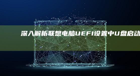 深入解析联想电脑UEFI设置中U盘启动失败的常见原因及对应操作指南 (深入解析联想到的成语)