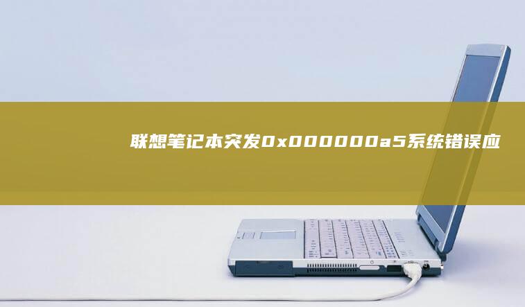 联想笔记本突发0x000000a5系统错误应急指南：从硬件自检到BIOS重置的全链路修复策略 (联想笔记本突然黑屏然后开不了机)